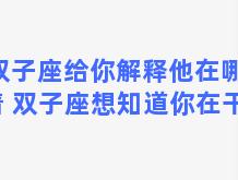 双子座给你解释他在哪呆着 双子座想知道你在干嘛